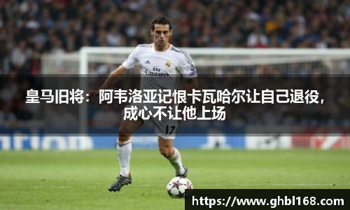 皇马旧将：阿韦洛亚记恨卡瓦哈尔让自己退役，成心不让他上场